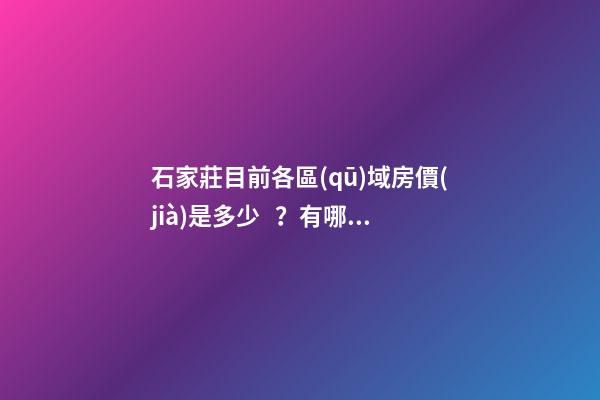 石家莊目前各區(qū)域房價(jià)是多少？有哪些樓盤值得推薦？